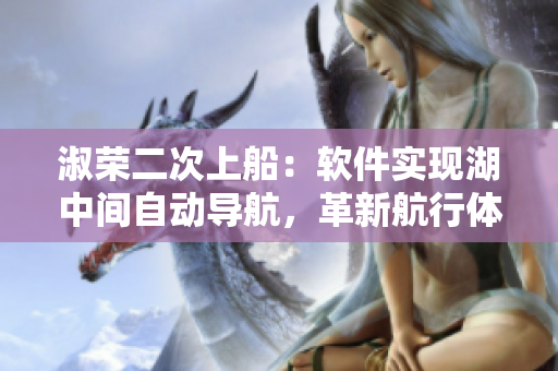淑榮二次上船：軟件實現(xiàn)湖中間自動導航，革新航行體驗