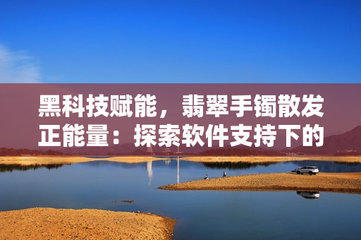 黑科技賦能，翡翠手鐲散發(fā)正能量：探索軟件支持下的智能飾品新前景