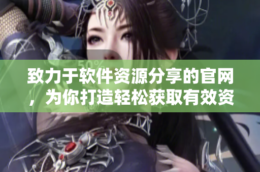 致力于軟件資源分享的官網(wǎng)，為你打造輕松獲取有效資源的平臺