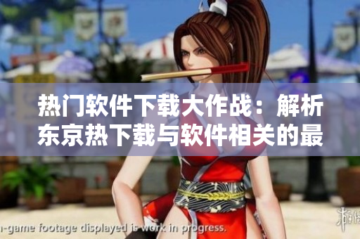 熱門軟件下載大作戰(zhàn)：解析東京熱下載與軟件相關的最新動態(tài)