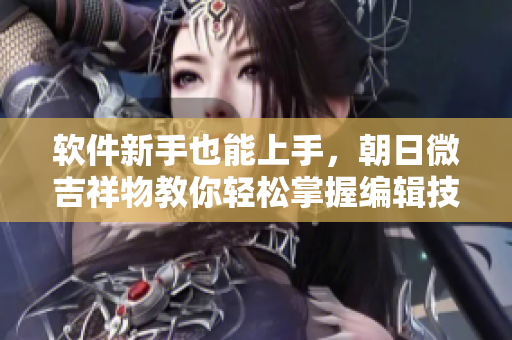 軟件新手也能上手，朝日微吉祥物教你輕松掌握編輯技巧