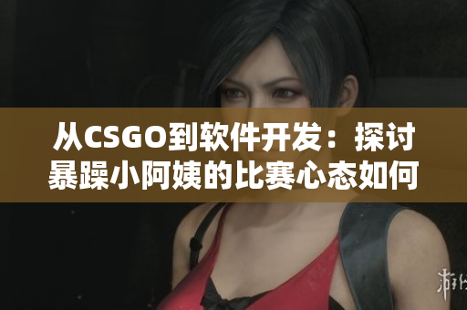 從CSGO到軟件開發(fā)：探討暴躁小阿姨的比賽心態(tài)如何應(yīng)用于編程中的挑戰(zhàn)？
