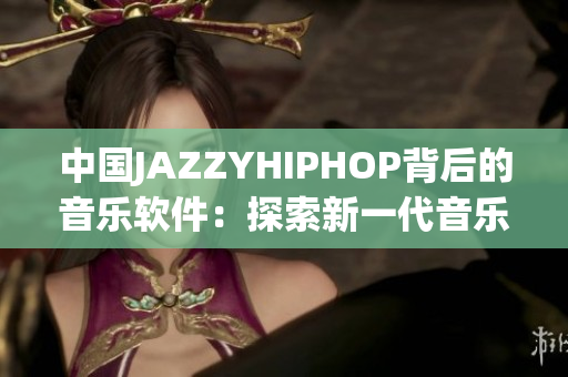 中國JAZZYHIPHOP背后的音樂軟件：探索新一代音樂創(chuàng)作工具