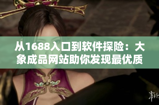 從1688入口到軟件探險：大象成品網站助你發(fā)現最優(yōu)質軟件！