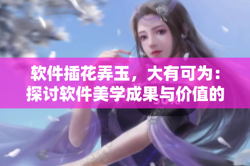 軟件插花弄玉，大有可為：探討軟件美學(xué)成果與價(jià)值的文章