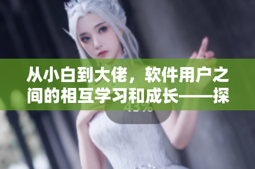 從小白到大佬，軟件用戶之間的相互學(xué)習(xí)和成長(zhǎng)——探討軟件學(xué)習(xí)的重要性