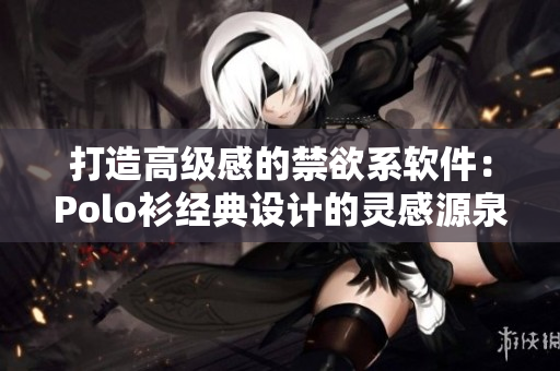 打造高級(jí)感的禁欲系軟件：Polo衫經(jīng)典設(shè)計(jì)的靈感源泉