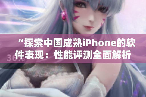 “探索中國(guó)成熟iPhone的軟件表現(xiàn)：性能評(píng)測(cè)全面解析”