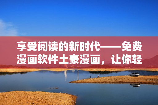 享受閱讀的新時代——免費漫畫軟件土豪漫畫，讓你輕松看遍全網(wǎng)漫畫