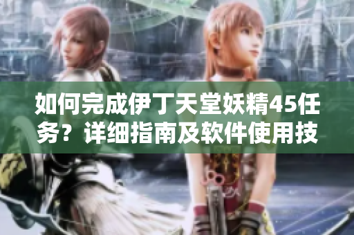 如何完成伊丁天堂妖精45任務(wù)？詳細(xì)指南及軟件使用技巧