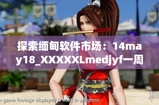探索緬甸軟件市場：14may18_XXXXXLmedjyf一周回顧