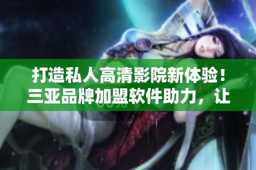 打造私人高清影院新體驗！三亞品牌加盟軟件助力，讓您暢享影視盛宴