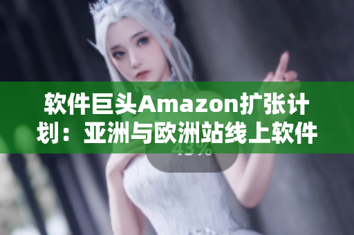 軟件巨頭Amazon擴張計劃：亞洲與歐洲站線上軟件市場驚艷亮相