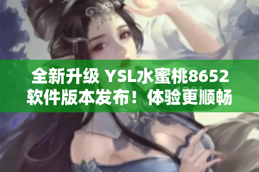 全新升級 YSL水蜜桃8652軟件版本發(fā)布！體驗(yàn)更順暢、功能更強(qiáng)大！