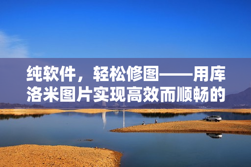 純軟件，輕松修圖——用庫洛米圖片實(shí)現(xiàn)高效而順暢的修圖體驗(yàn)