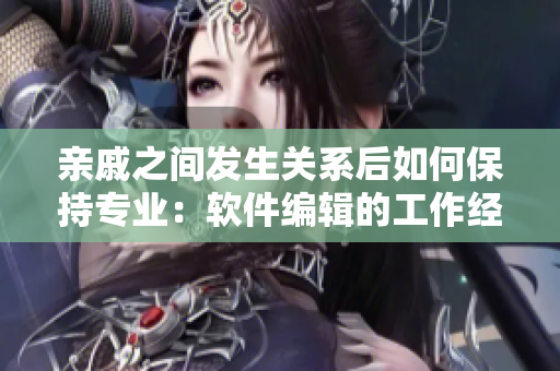 親戚之間發(fā)生關(guān)系后如何保持專業(yè)：軟件編輯的工作經(jīng)驗(yàn)分享
