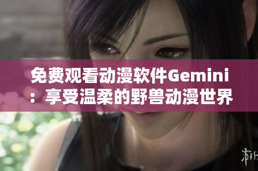 免費(fèi)觀看動(dòng)漫軟件Gemini：享受溫柔的野獸動(dòng)漫世界