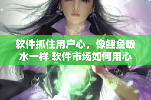 軟件抓住用戶心，像鯉魚吸水一樣 軟件市場如何用心吸引更多用戶？