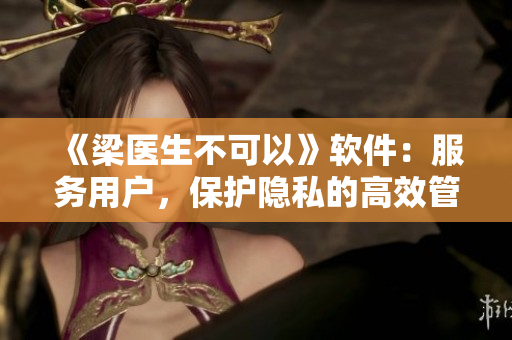 《梁醫(yī)生不可以》軟件：服務用戶，保護隱私的高效管理工具