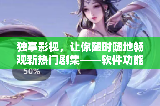 獨享影視，讓你隨時隨地暢觀新熱門劇集——軟件功能簡介及免費下載體驗