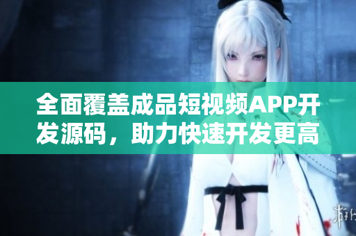 全面覆蓋成品短視頻APP開發(fā)源碼，助力快速開發(fā)更高效扎實(shí)！