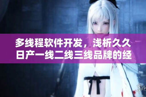 多線程軟件開發(fā)，淺析久久日產(chǎn)一線二線三線品牌的經(jīng)驗(yàn)與啟示