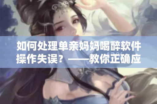 如何處理單親媽媽喝醉軟件操作失誤？——教你正確應(yīng)對(duì)這種情況！