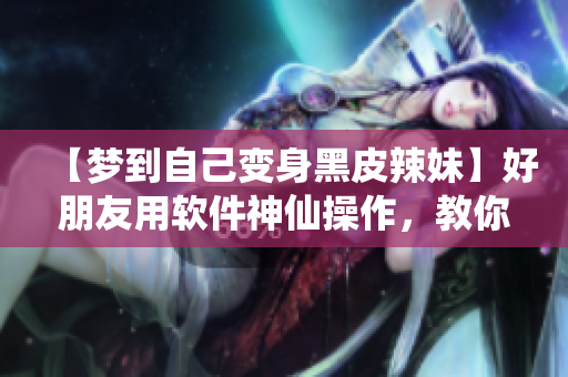 【夢(mèng)到自己變身黑皮辣妹】好朋友用軟件神仙操作，教你讓寫作更精彩！