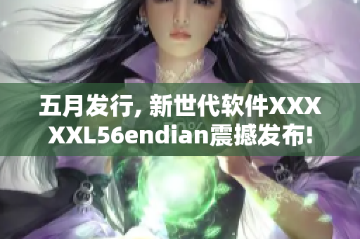 五月發(fā)行, 新世代軟件XXXXXL56endian震撼發(fā)布!