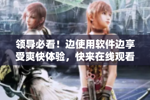 領(lǐng)導(dǎo)必看！邊使用軟件邊享受爽快體驗(yàn)，快來(lái)在線觀看！