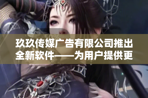 玖玖傳媒廣告有限公司推出全新軟件——為用戶提供更多便利和創(chuàng)意！