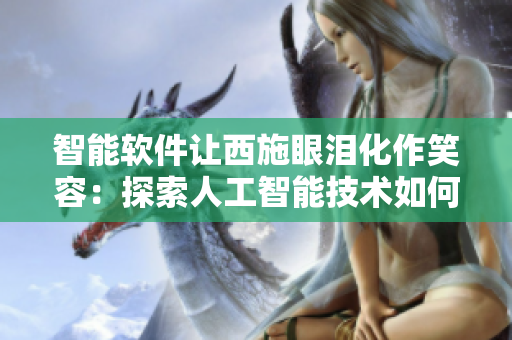 智能軟件讓西施眼淚化作笑容：探索人工智能技術(shù)如何改變我們的生活