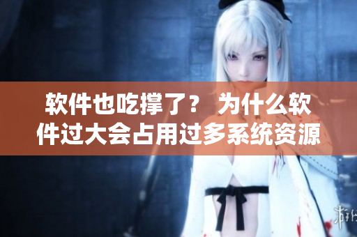軟件也吃撐了？ 為什么軟件過(guò)大會(huì)占用過(guò)多系統(tǒng)資源并影響性能？