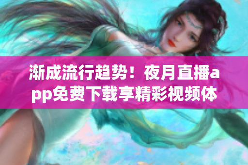 漸成流行趨勢！夜月直播app免費下載享精彩視頻體驗
