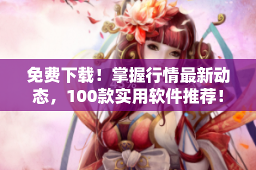 免費(fèi)下載！掌握行情最新動(dòng)態(tài)，100款實(shí)用軟件推薦！