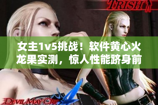 女主1v5挑戰(zhàn)！軟件黃心火龍果實測，驚人性能躋身前列