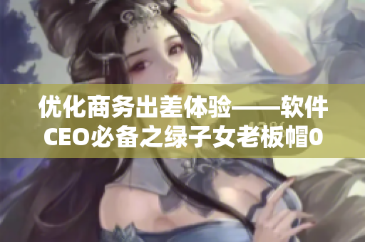 優(yōu)化商務(wù)出差體驗——軟件CEO必備之綠子女老板帽02