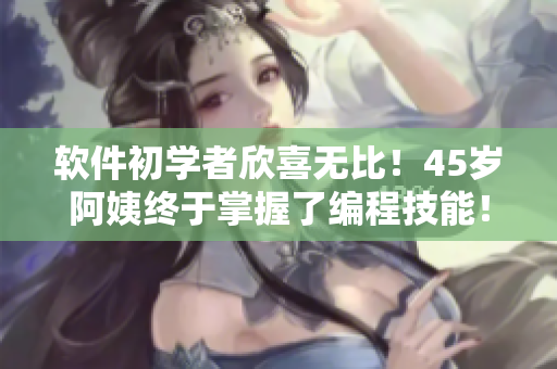 軟件初學(xué)者欣喜無比！45歲阿姨終于掌握了編程技能！