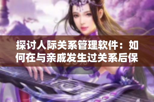 探討人際關系管理軟件：如何在與親戚發(fā)生過關系后保持良好相處？