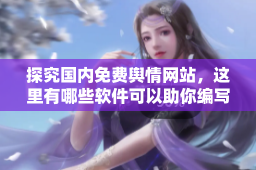 探究國(guó)內(nèi)免費(fèi)輿情網(wǎng)站，這里有哪些軟件可以助你編寫相關(guān)文章？