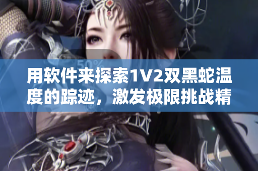用軟件來(lái)探索1V2雙黑蛇溫度的蹤跡，激發(fā)極限挑戰(zhàn)精神！