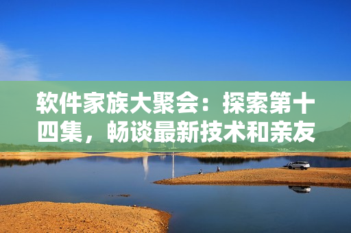軟件家族大聚會(huì)：探索第十四集，暢談最新技術(shù)和親友間的割舍難題