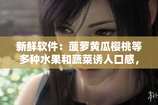 新鮮軟件：菠蘿黃瓜櫻桃等多種水果和蔬菜誘人口感，這些軟件你一定不能錯過