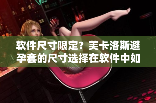 軟件尺寸限定？芙卡洛斯避孕套的尺寸選擇在軟件中如何應(yīng)用？