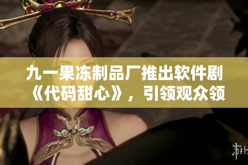 九一果凍制品廠推出軟件劇《代碼甜心》，引領(lǐng)觀眾領(lǐng)略技術(shù)魅力！