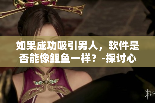 如果成功吸引男人，軟件是否能像鯉魚一樣？-探討心理學(xué)與技術(shù)的融合
