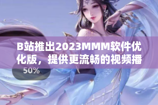 B站推出2023MMM軟件優(yōu)化版，提供更流暢的視頻播放體驗(yàn)