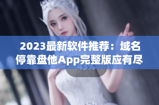 2023最新軟件推薦：域名停靠盤他App完整版應(yīng)有盡有，免費(fèi)下載！