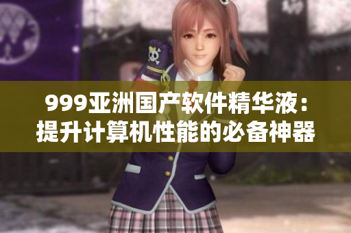 999亞洲國產(chǎn)軟件精華液：提升計算機(jī)性能的必備神器