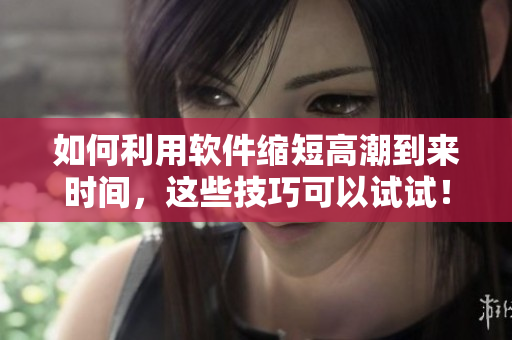 如何利用軟件縮短高潮到來時間，這些技巧可以試試！